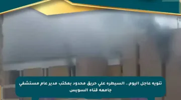 تنويه عاجل اليوم.. السيطرة على حريق محدود بمكتب مدير عام مستشفى جامعة قناة السويس
